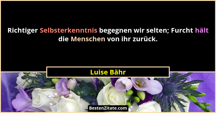 Richtiger Selbsterkenntnis begegnen wir selten; Furcht hält die Menschen von ihr zurück.... - Luise Bähr