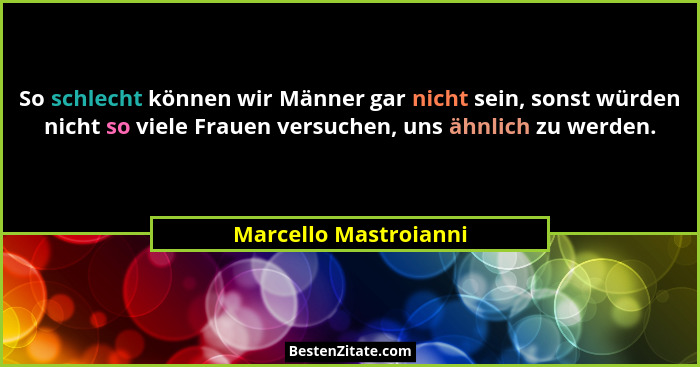 So schlecht können wir Männer gar nicht sein, sonst würden nicht so viele Frauen versuchen, uns ähnlich zu werden.... - Marcello Mastroianni