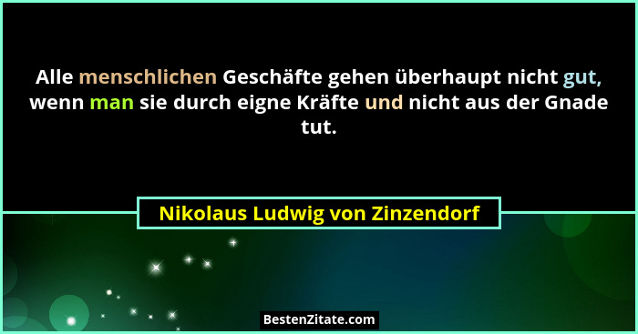 Alle menschlichen Geschäfte gehen überhaupt nicht gut, wenn man sie durch eigne Kräfte und nicht aus der Gnade tut.... - Nikolaus Ludwig von Zinzendorf