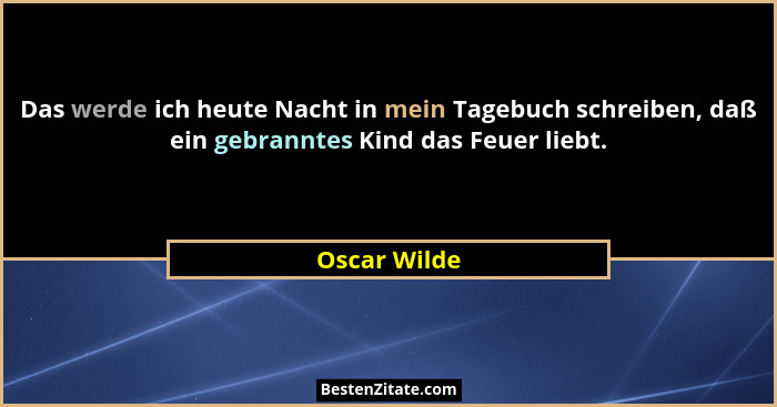 Das werde ich heute Nacht in mein Tagebuch schreiben, daß ein gebranntes Kind das Feuer liebt.... - Oscar Wilde