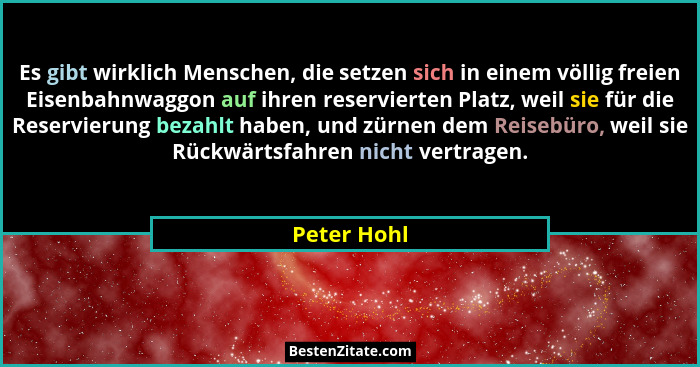 Es gibt wirklich Menschen, die setzen sich in einem völlig freien Eisenbahnwaggon auf ihren reservierten Platz, weil sie für die Reservie... - Peter Hohl