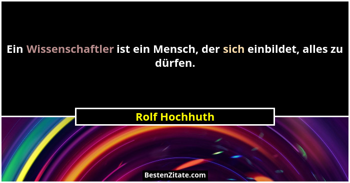 Ein Wissenschaftler ist ein Mensch, der sich einbildet, alles zu dürfen.... - Rolf Hochhuth