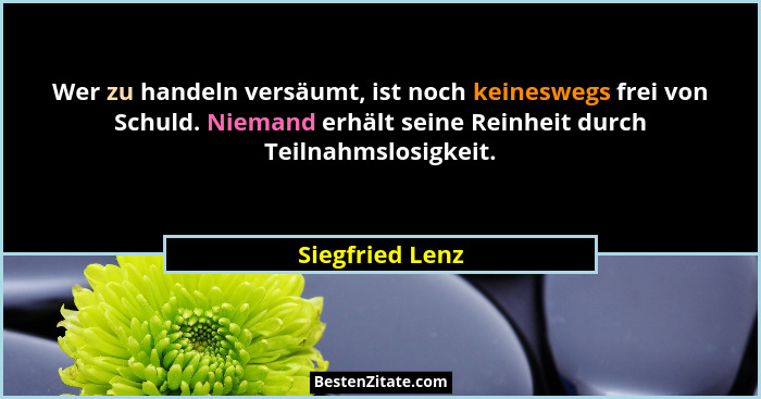 Wer zu handeln versäumt, ist noch keineswegs frei von Schuld. Niemand erhält seine Reinheit durch Teilnahmslosigkeit.... - Siegfried Lenz