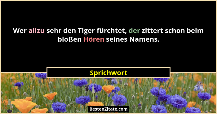 Wer allzu sehr den Tiger fürchtet, der zittert schon beim bloßen Hören seines Namens.... - Sprichwort