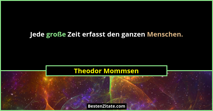 Jede große Zeit erfasst den ganzen Menschen.... - Theodor Mommsen