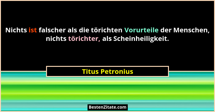 Nichts ist falscher als die törichten Vorurteile der Menschen, nichts törichter, als Scheinheiligkeit.... - Titus Petronius
