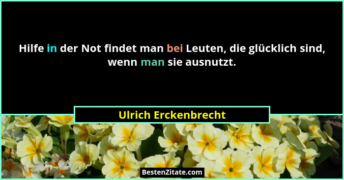 Hilfe in der Not findet man bei Leuten, die glücklich sind, wenn man sie ausnutzt.... - Ulrich Erckenbrecht