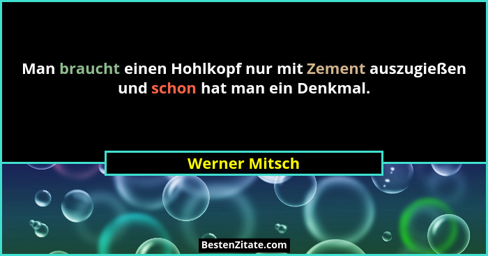 Man braucht einen Hohlkopf nur mit Zement auszugießen und schon hat man ein Denkmal.... - Werner Mitsch