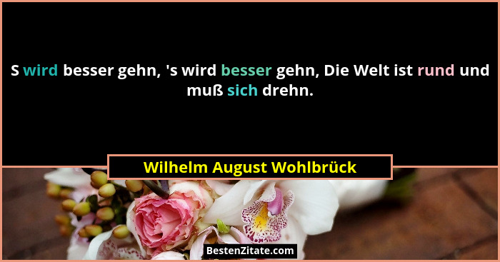 S wird besser gehn, 's wird besser gehn, Die Welt ist rund und muß sich drehn.... - Wilhelm August Wohlbrück
