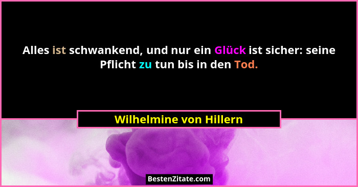 Alles ist schwankend, und nur ein Glück ist sicher: seine Pflicht zu tun bis in den Tod.... - Wilhelmine von Hillern