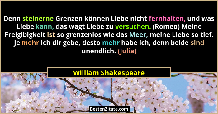 Denn steinerne Grenzen können Liebe nicht fernhalten, und was Liebe kann, das wagt Liebe zu versuchen. (Romeo) Meine Freigibigke... - William Shakespeare