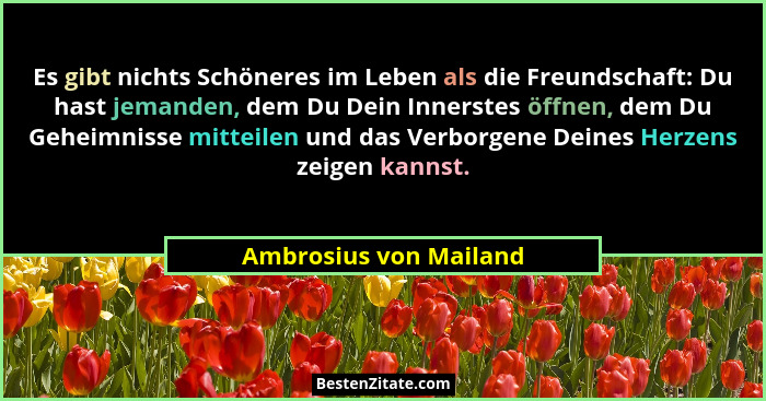 Es gibt nichts Schöneres im Leben als die Freundschaft: Du hast jemanden, dem Du Dein Innerstes öffnen, dem Du Geheimnisse mit... - Ambrosius von Mailand