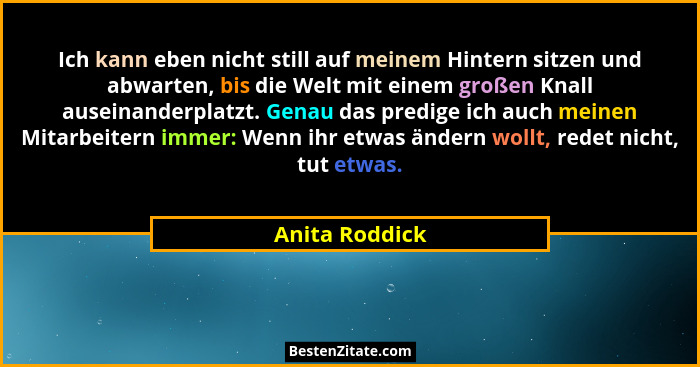 Ich kann eben nicht still auf meinem Hintern sitzen und abwarten, bis die Welt mit einem großen Knall auseinanderplatzt. Genau das pre... - Anita Roddick