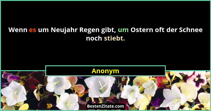 Wenn es um Neujahr Regen gibt, um Ostern oft der Schnee noch stiebt.... - Anonym