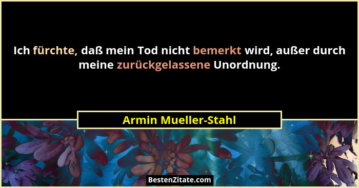 Ich fürchte, daß mein Tod nicht bemerkt wird, außer durch meine zurückgelassene Unordnung.... - Armin Mueller-Stahl
