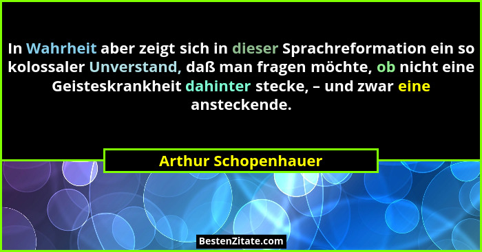 In Wahrheit aber zeigt sich in dieser Sprachreformation ein so kolossaler Unverstand, daß man fragen möchte, ob nicht eine Geist... - Arthur Schopenhauer