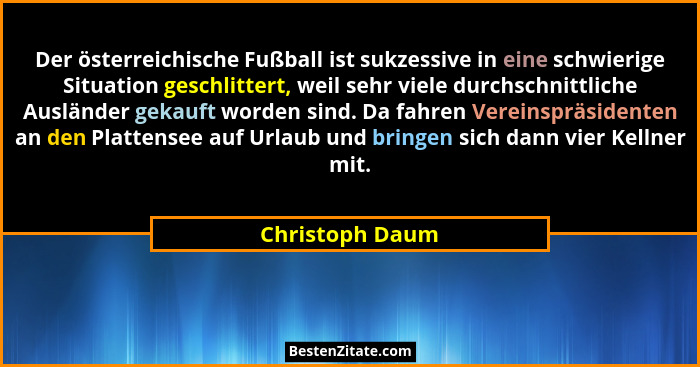 Der österreichische Fußball ist sukzessive in eine schwierige Situation geschlittert, weil sehr viele durchschnittliche Ausländer gek... - Christoph Daum