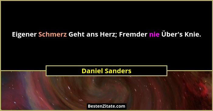 Eigener Schmerz Geht ans Herz; Fremder nie Über's Knie.... - Daniel Sanders