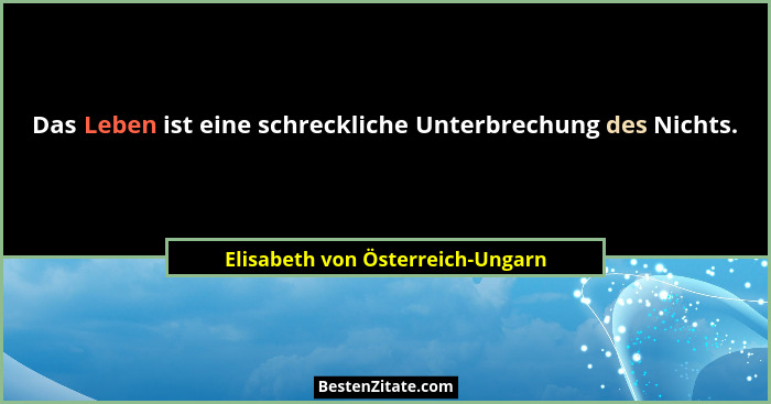 Das Leben ist eine schreckliche Unterbrechung des Nichts.... - Elisabeth von Österreich-Ungarn