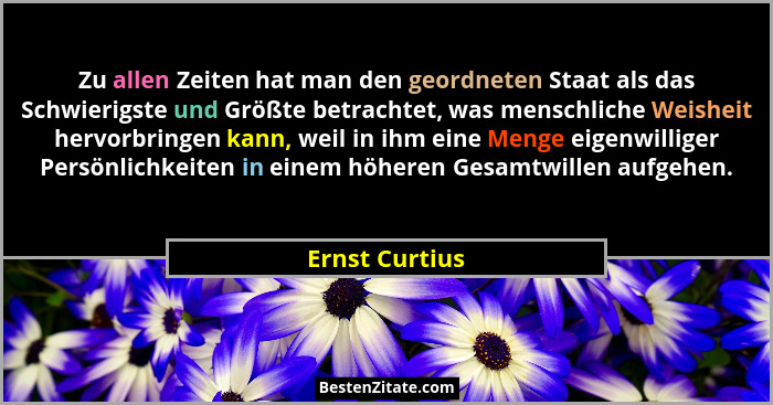 Zu allen Zeiten hat man den geordneten Staat als das Schwierigste und Größte betrachtet, was menschliche Weisheit hervorbringen kann,... - Ernst Curtius