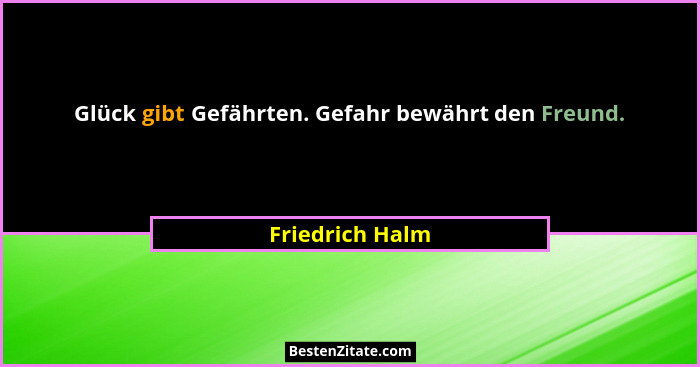 Glück gibt Gefährten. Gefahr bewährt den Freund.... - Friedrich Halm