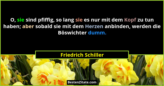 O, sie sind pfiffig, so lang sie es nur mit dem Kopf zu tun haben; aber sobald sie mit dem Herzen anbinden, werden die Böswichter... - Friedrich Schiller