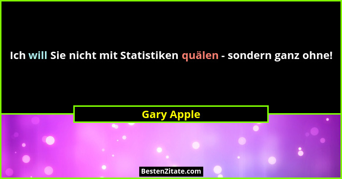 Ich will Sie nicht mit Statistiken quälen - sondern ganz ohne!... - Gary Apple