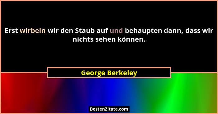 Erst wirbeln wir den Staub auf und behaupten dann, dass wir nichts sehen können.... - George Berkeley