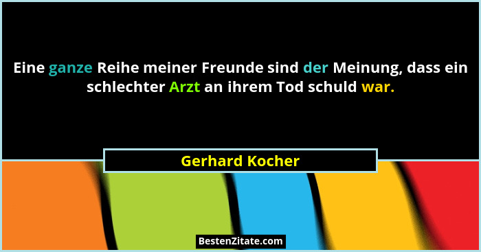 Eine ganze Reihe meiner Freunde sind der Meinung, dass ein schlechter Arzt an ihrem Tod schuld war.... - Gerhard Kocher