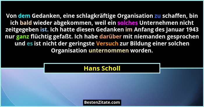 Von dem Gedanken, eine schlagkräftige Organisation zu schaffen, bin ich bald wieder abgekommen, weil ein solches Unternehmen nicht zeitg... - Hans Scholl