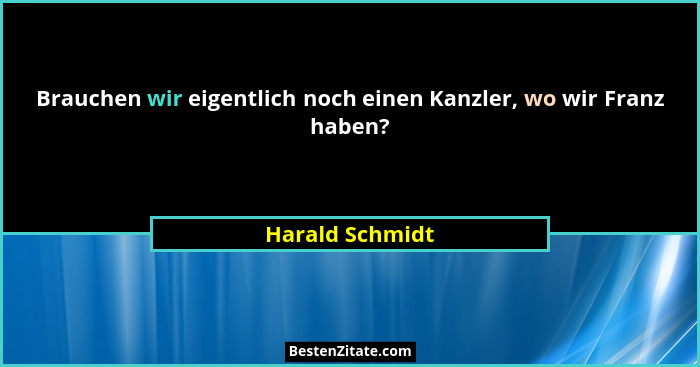 Brauchen wir eigentlich noch einen Kanzler, wo wir Franz haben?... - Harald Schmidt