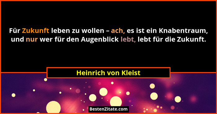 Für Zukunft leben zu wollen – ach, es ist ein Knabentraum, und nur wer für den Augenblick lebt, lebt für die Zukunft.... - Heinrich von Kleist