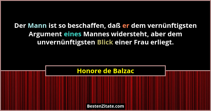 Der Mann ist so beschaffen, daß er dem vernünftigsten Argument eines Mannes widersteht, aber dem unvernünftigsten Blick einer Frau... - Honore de Balzac