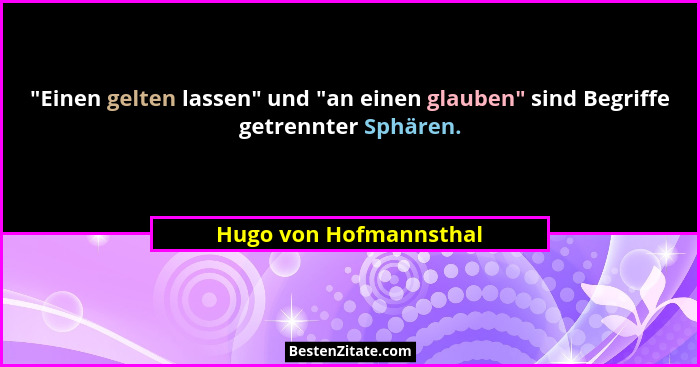 "Einen gelten lassen" und "an einen glauben" sind Begriffe getrennter Sphären.... - Hugo von Hofmannsthal
