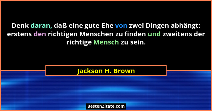 Denk daran, daß eine gute Ehe von zwei Dingen abhängt: erstens den richtigen Menschen zu finden und zweitens der richtige Mensch zu... - Jackson H. Brown