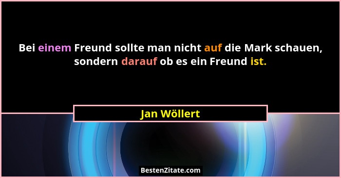 Bei einem Freund sollte man nicht auf die Mark schauen, sondern darauf ob es ein Freund ist.... - Jan Wöllert