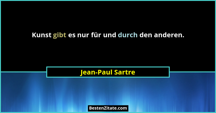 Kunst gibt es nur für und durch den anderen.... - Jean-Paul Sartre
