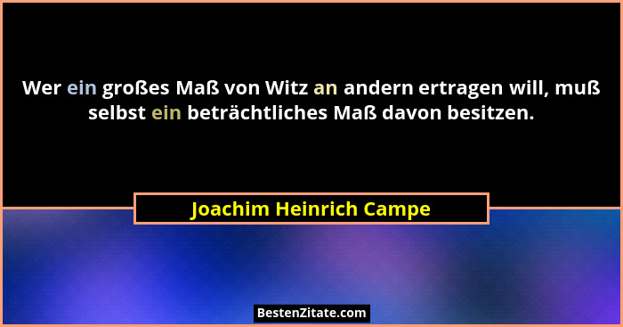 Wer ein großes Maß von Witz an andern ertragen will, muß selbst ein beträchtliches Maß davon besitzen.... - Joachim Heinrich Campe