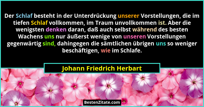 Der Schlaf besteht in der Unterdrückung unserer Vorstellungen, die im tiefen Schlaf vollkommen, im Traum unvollkommen ist.... - Johann Friedrich Herbart