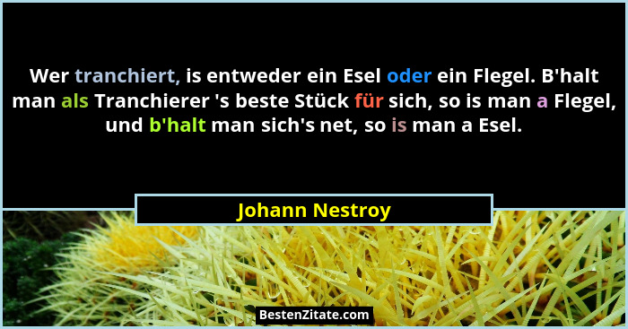 Wer tranchiert, is entweder ein Esel oder ein Flegel. B'halt man als Tranchierer 's beste Stück für sich, so is man a Flegel,... - Johann Nestroy