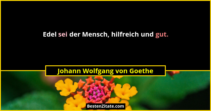 Edel sei der Mensch, hilfreich und gut.... - Johann Wolfgang von Goethe