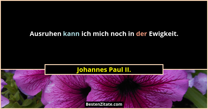 Ausruhen kann ich mich noch in der Ewigkeit.... - Johannes Paul II.