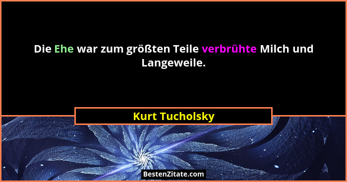 Die Ehe war zum größten Teile verbrühte Milch und Langeweile.... - Kurt Tucholsky