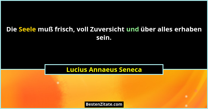 Die Seele muß frisch, voll Zuversicht und über alles erhaben sein.... - Lucius Annaeus Seneca