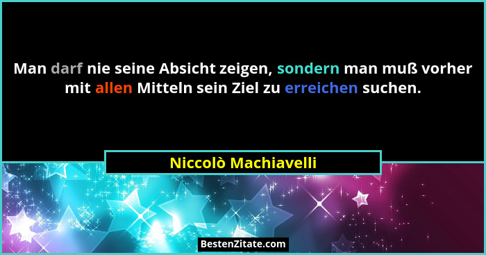 Man darf nie seine Absicht zeigen, sondern man muß vorher mit allen Mitteln sein Ziel zu erreichen suchen.... - Niccolò Machiavelli