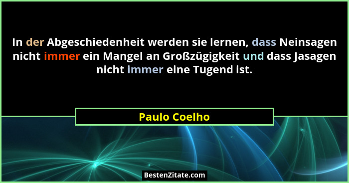 In der Abgeschiedenheit werden sie lernen, dass Neinsagen nicht immer ein Mangel an Großzügigkeit und dass Jasagen nicht immer eine Tug... - Paulo Coelho