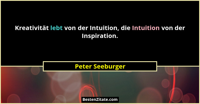 Kreativität lebt von der Intuition, die Intuition von der Inspiration.... - Peter Seeburger