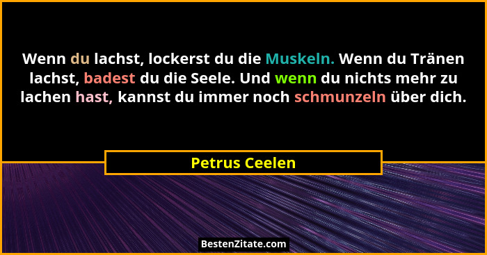 Wenn du lachst, lockerst du die Muskeln. Wenn du Tränen lachst, badest du die Seele. Und wenn du nichts mehr zu lachen hast, kannst du... - Petrus Ceelen
