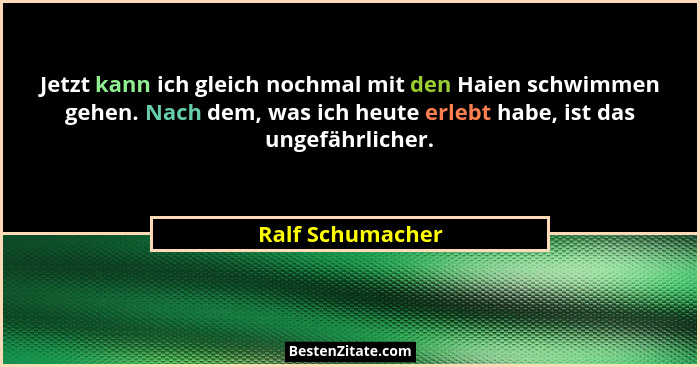 Jetzt kann ich gleich nochmal mit den Haien schwimmen gehen. Nach dem, was ich heute erlebt habe, ist das ungefährlicher.... - Ralf Schumacher