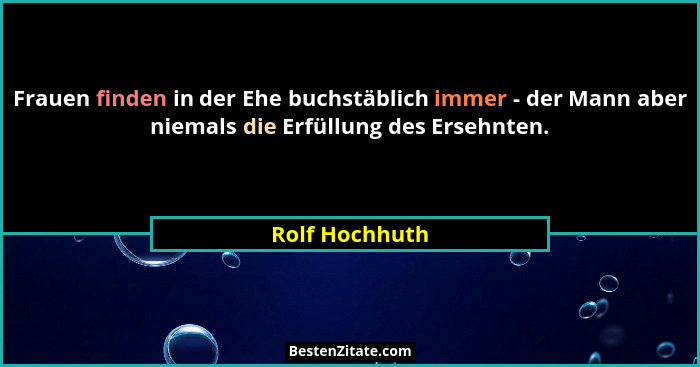 Frauen finden in der Ehe buchstäblich immer - der Mann aber niemals die Erfüllung des Ersehnten.... - Rolf Hochhuth